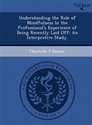Understanding the Role of Mindfulness In the Professional's Experience of Being Recently Laid Off An Interpretive Study.,1249051231,9781249051237