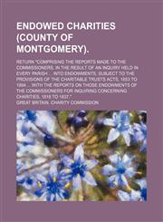 Endowed charities (County of Montgomery); Return "comprising the reports made to the Commissioners, in the result of an inquiry held in every parish ... into endowments, subject to the provisions of the charitable trusts acts, 1853 to 1894 ... with the re,1130217507,9781130217506