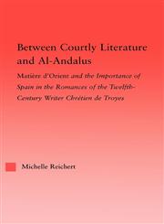 Between Courtly Literature and Al-Andalus Matiere D'Orient and the Importance of Spain in the Romances of the Twelfth-Century Writer Chretien de Troy,0415976154,9780415976152