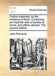 Faction detected, by the evidence of facts. Containing an impartial view of parties at home, and affairs abroad. The second edition.,1170439160,9781170439166