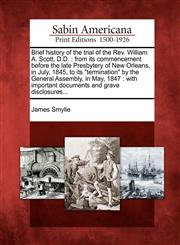 Brief history of the trial of the Rev. William A. Scott, D.D. from its commencement before the late Presbytery of New Orleans, in July, 1845, to its "termination" by the General Assembly, in May, 1847 : with important documents and grave disclosures...,127579792X,9781275797925