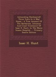 Astounding Disclosures! Three Years in a Mad House: A True Account of the Barbarous, Inhuman and Cruel Treatment of Isaac H. Hunt, in the Main,1293726087,9781293726082