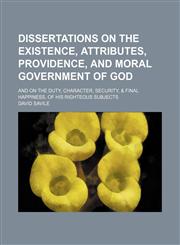 Dissertations on the Existence, Attributes, Providence, and Moral Government of God; And on the Duty, Character, Security, & Final Happiness, of His Righteous Subjects,1150143274,9781150143274