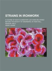 Strains in Ironwork; A Course of Eight Elementary Lectures Delivered Before the Society of Engineers, in Their Hall, Session 1882-3,1458975428,9781458975423