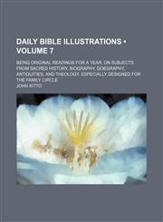 Daily Bible Illustrations (Volume 7); Being Original Readings for a Year, on Subjects From Sacred History, Biography, Goegraphy, Antiquities, and Theology, Especially Designed for the Family Circle,1154078817,9781154078817