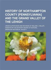 History of Northampton County [Pennsylvania] and the Grand Valley of the Lehigh; Under Supervision and Revision of William J. Heller, Assisted by an Advisory Board of Editors...,1236826744,9781236826749