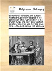 Sacramental devotions, and suitable meditations, peculiarly adapted to the communion office. Compiled out of the church-liturgy, and many other tracts of devotion, for private use. Revised by Ja. King, ... The tenth edition, with additions.,1171099088,9781171099086