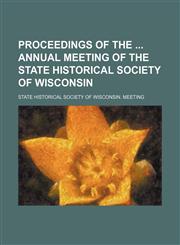 Proceedings of the  Annual Meeting of the State Historical Society of Wisconsin,1153417421,9781153417426