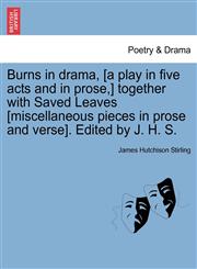 Burns in Drama, [A Play in Five Acts and in Prose, ] Together with Saved Leaves [Miscellaneous Pieces in Prose and Verse]. Edited by J. H. S.,1240888201,9781240888207