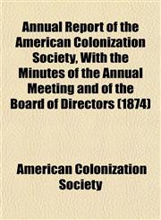 Annual Report of the American Colonization Society, With the Minutes of the Annual Meeting and of the Board of Directors (1874),1153570068,9781153570060