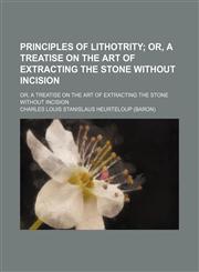 Principles of Lithotrity; Or, a Treatise on the Art of Extracting the Stone Without Incision. Or, a Treatise on the Art of Extracting the Stone Without Incision,1150117311,9781150117312