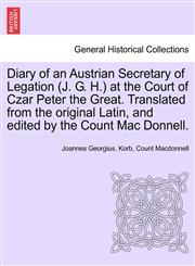 Diary of an Austrian Secretary of Legation (J. G. H.) at the Court of Czar Peter the Great. Translated from the Original Latin, and Edited by the Coun,1240915462,9781240915460