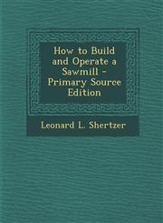 How to Build and Operate a Sawmill - Primary Source Edition,1294833510,9781294833512