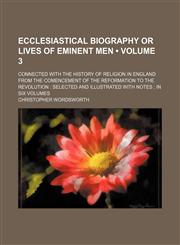 Ecclesiastical Biography or Lives of Eminent Men (Volume 3); Connected With the History of Religion in England From the Comencement of the Reformation to the Revolution Selected and Illustrated With Notes in Six Volumes,1154028275,9781154028270