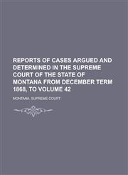 Reports of Cases Argued and Determined in the Supreme Court of the State of Montana from December Term 1868, to Volume 42,1230094466,9781230094465