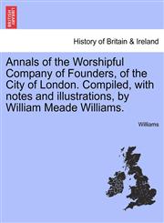 Annals of the Worshipful Company of Founders, of the City of London. Compiled, with notes and illustrations, by William Meade Williams.,1240927371,9781240927371