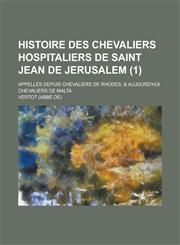 Histoire Des Chevaliers Hospitaliers de Saint Jean de Jerusalem; Appelles Depuis Chevaliers de Rhodes & Aujourd'hui Chevaliers de Malta (1 ),1231174455,9781231174456