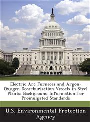 Electric Arc Furnaces and Argon-Oxygen Decarburization Vessels in Steel Plants Background Information for Promulgated Standards,1288616945,9781288616947
