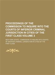 Proceedings of the Commission to inquire into the courts of inferior criminal jurisdiction in cities of the first class Volume 3,1151187569,9781151187567