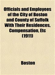 Officials and Employees of the City of Boston and County of Suffolk With Their Residences, Compensation, Etc (1911),1153068796,9781153068796