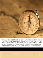 Edward Everett Robbins (late a representative from Pennsylvania) Memorial Addresses delivered in the House of representatives of the United States, Sixty fifth Congress, third session. Proceedings in the House February 16, 1919. Proceedings in the Senate,1175508144,9781175508140