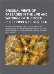 Original Views of Passages in the Life and Writings of the Poet-Philosopher of Venusia; With Which Is Combined an Illustration of the Suitability of the Ancient Epic and Lyric Styles to Modern Subjects of National and General Interest,1150085738,9781150085734