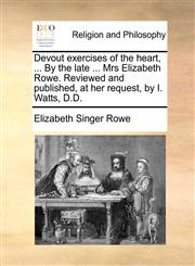 Devout exercises of the heart, ... By the late ... Mrs Elizabeth Rowe. Reviewed and published, at her request, by I. Watts, D.D.,1171087829,9781171087823
