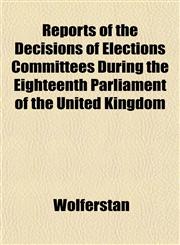 Reports of the Decisions of Elections Committees During the Eighteenth Parliament of the United Kingdom,1152201719,9781152201712