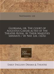 Gloriana, or, The court of Augustus Caesar acted at the Theatre-Royal, by Their Majesties servants / by Nat. Lee. (1676),124079052X,9781240790524
