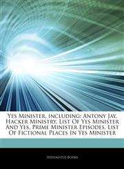 Articles On Yes Minister, including Antony Jay, Hacker Ministry, List Of Yes Minister And Yes, Prime Minister Episodes, List Of Fictional Places In Yes Minister,1243990260,9781243990266