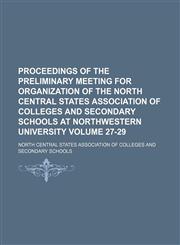 Proceedings of the preliminary meeting for organization of the North Central States Association of Colleges and Secondary Schools at Northwestern University Volume 27-29,1130468674,9781130468670