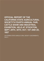 Official report of the California State Agricultural Society's fourth annual fair, cattle show and industrial exhibition, held at Stockton, Sept. 29th, 30th, Oct. 1st and 2d, 1857,1150365102,9781150365102