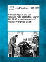 Proceedings at the bar meeting held at Boston, March 26, 1898 upon the death of Francis Vergnies Balch,1241004609,9781241004606