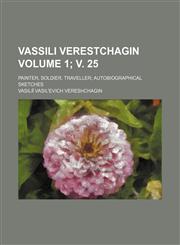 Vassili Verestchagin Volume 1; V. 25; Painter, Soldier, Traveller Autobiographical Sketches,1231078456,9781231078457