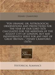 Vox uraniae, or, Astrological observations and predictions for the year of our Lord 1676 calculated for the meridian of the august city of London, but may indifferently serve for any part of Great Britain / Henry Crawford. (1676),124041630X,9781240416301