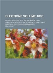 Elections; Revised Statutes, with the Amendments and Supplements Thereof and Other Acts Concerning Elections, with Chronological Index Volume 1898,123420777X,9781234207779