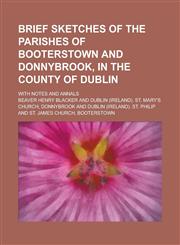 Brief Sketches of the Parishes of Booterstown and Donnybrook, in the County of Dublin; With Notes and Annals,1151666939,9781151666932