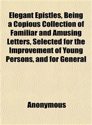 Elegant Epistles, Being a Copious Collection of Familiar and Amusing Letters, Selected for the Improvement of Young Persons, and for General,1151856096,9781151856098