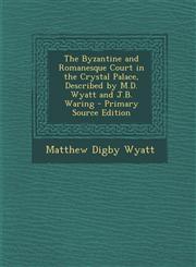 Byzantine and Romanesque Court in the Crystal Palace, Described by M.D. Wyatt and J.B. Waring,1289412642,9781289412647