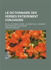 Le dictionnaire des verbes entierement conjugues; or, All the French verbs  alphabetically arranged and completely conjugated,1235253503,9781235253508