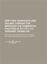 New York Warehouse and Railway Company for improving the commercial facilities of N.Y City, H.C. Gardiner, promotor; Petition to the Legislature for a charter,1151185523,9781151185525