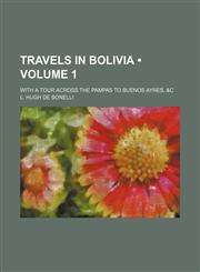 Travels in Bolivia (Volume 1); With a Tour Across the Pampas to Buenos Ayres, &c,1154432882,9781154432886