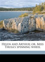 Helen and Arthur; or, Miss Thusa's spinning wheel,1176656449,9781176656444