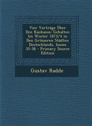 Vier Vortrage Uber Den Kaukasus Gehalten Im Winter 1873/4 in Den Grosseren Stadten Deutschlands, Issues 35-38,1289487340,9781289487348