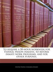 To require a 50-hour workweek for Federal prison inmates, to reform inmate work programs, and for other purposes.,1240932286,9781240932283