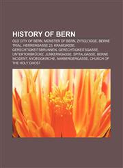 History of Bern Old City of Bern, Münster of Bern, Zytglogge, Berne Trial, Herrengasse 23, Kramgasse, Gerechtigkeitsbrunnen,1233130110,9781233130115