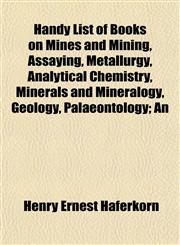 Handy List of Books on Mines and Mining, Assaying, Metallurgy, Analytical Chemistry, Minerals and Mineralogy, Geology, Palaeontology; An,1152552228,9781152552227