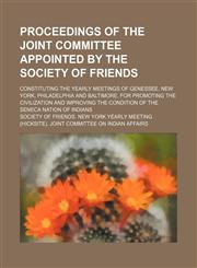 Proceedings of the Joint Committee Appointed by the Society of Friends; Constituting the Yearly Meetings of Genessee, New York, Philadelphia and Baltimore, for Promoting the Civilization and Improving the Condition of the Seneca Nation of Indians,1150117842,9781150117848