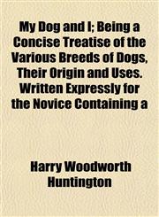 My Dog and I; Being a Concise Treatise of the Various Breeds of Dogs, Their Origin and Uses. Written Expressly for the Novice Containing a,1153041030,9781153041034