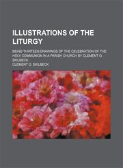 Illustrations of the Liturgy; Being Thirteen Drawings of the Celebration of the Holy Communion in a Parish Church by Clement O. Skilbeck,1235616711,9781235616716
